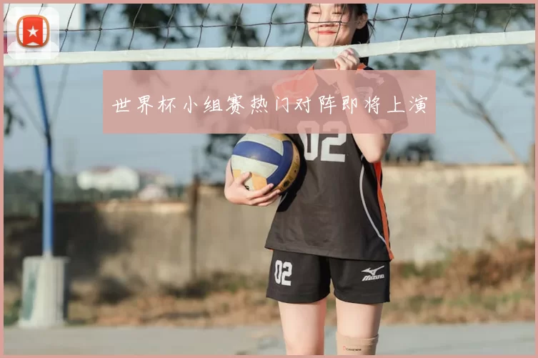 世界杯小组赛热门对阵即将上演
