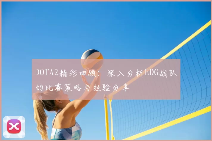 DOTA2精彩回顾：深入分析EDG战队的比赛策略与经验分享