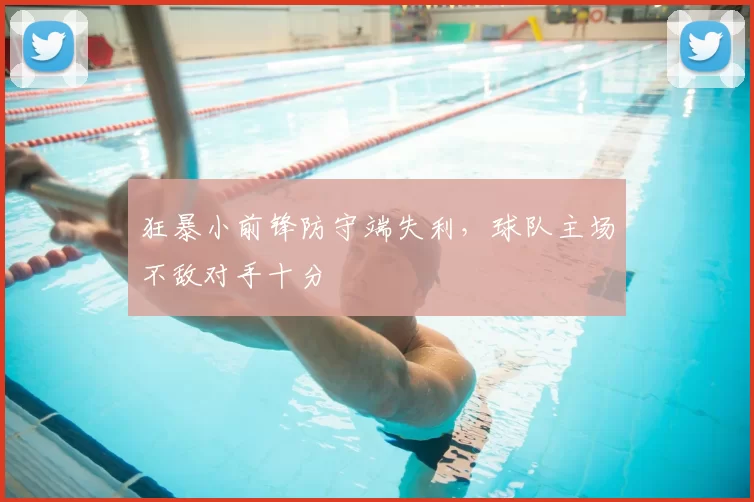 狂暴小前锋防守端失利，球队主场不敌对手十分