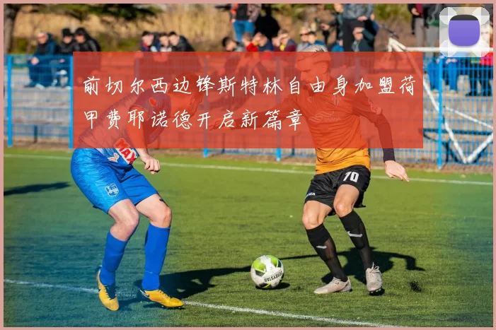 前切尔西边锋斯特林自由身加盟荷甲费耶诺德开启新篇章