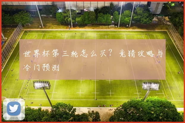 世界杯第三轮怎么买？竞猜攻略与冷门预测