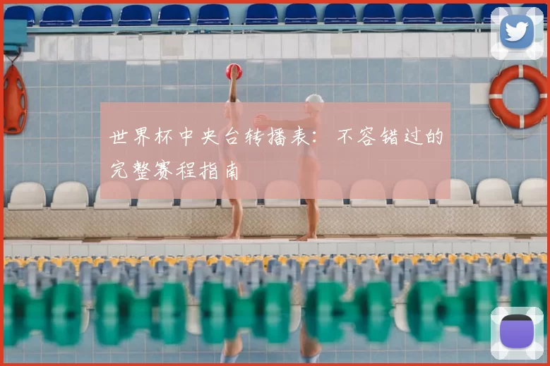世界杯中央台转播表：不容错过的完整赛程指南