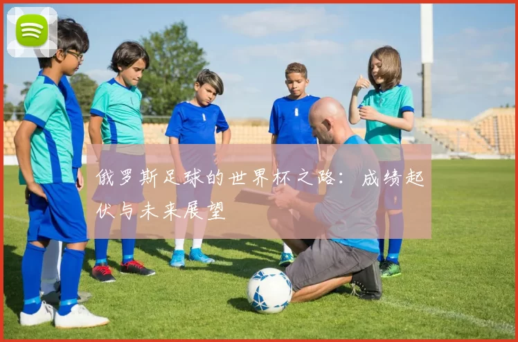 俄罗斯足球的世界杯之路：成绩起伏与未来展望