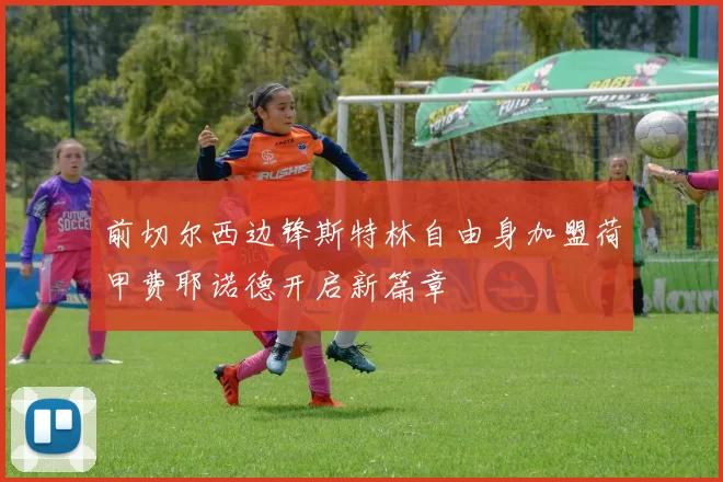 前切尔西边锋斯特林自由身加盟荷甲费耶诺德开启新篇章