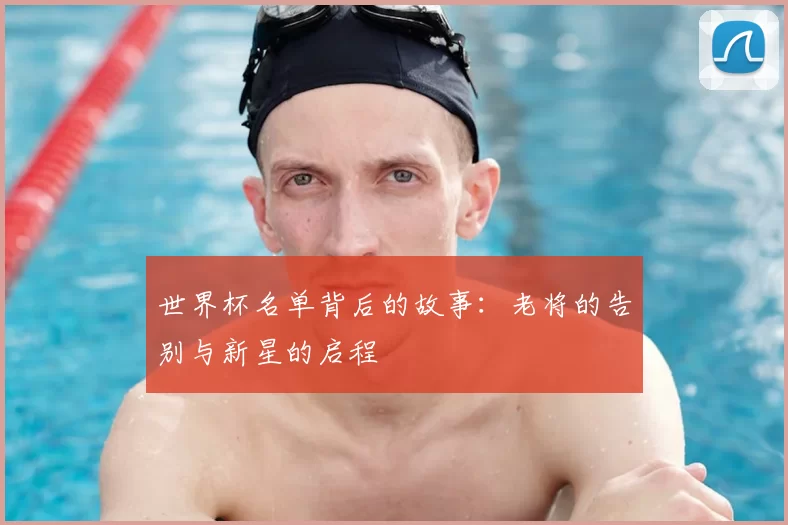世界杯名单背后的故事：老将的告别与新星的启程