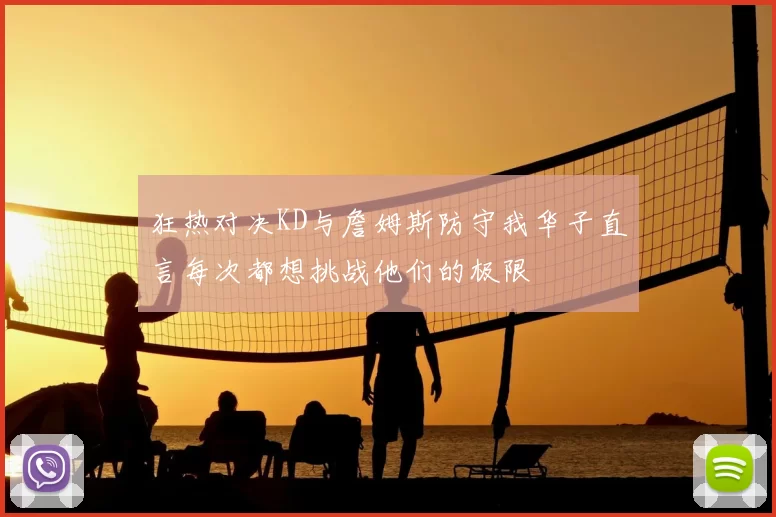 狂热对决KD与詹姆斯防守我华子直言每次都想挑战他们的极限
