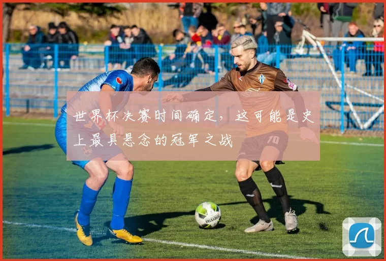 世界杯决赛时间确定，这可能是史上最具悬念的冠军之战