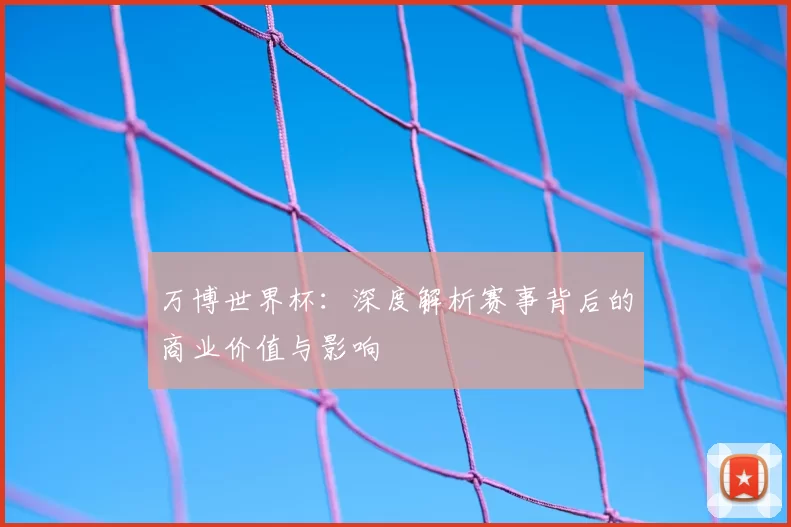 万博世界杯：深度解析赛事背后的商业价值与影响