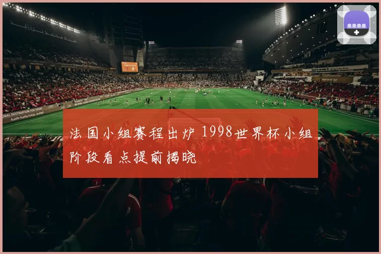 法国小组赛程出炉 1998世界杯小组阶段看点提前揭晓