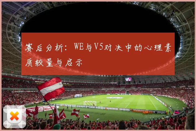 赛后分析：WE与V5对决中的心理素质较量与启示