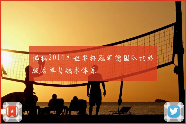 揭秘2014年世界杯冠军德国队的终极名单与战术体系