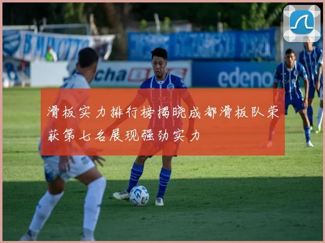 滑板实力排行榜揭晓成都滑板队荣获第七名展现强劲实力