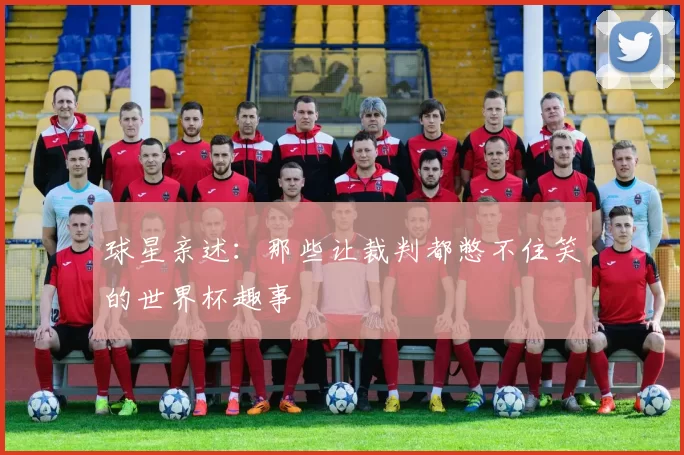 球星亲述：那些让裁判都憋不住笑的世界杯趣事