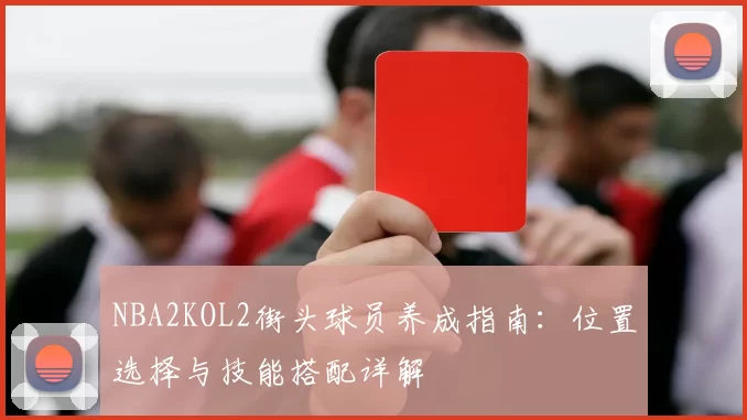 NBA2KOL2街头球员养成指南：位置选择与技能搭配详解