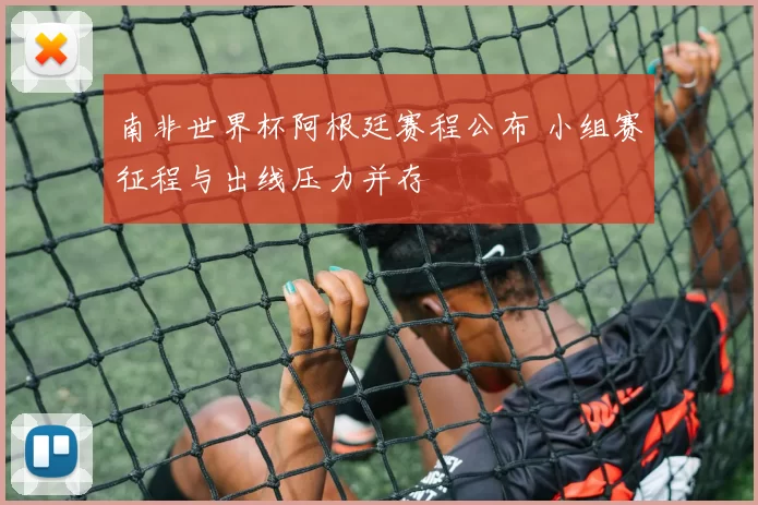 南非世界杯阿根廷赛程公布 小组赛征程与出线压力并存