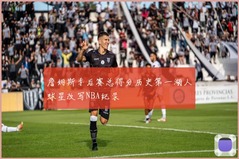 詹姆斯季后赛总得分历史第一湖人球星改写NBA纪录