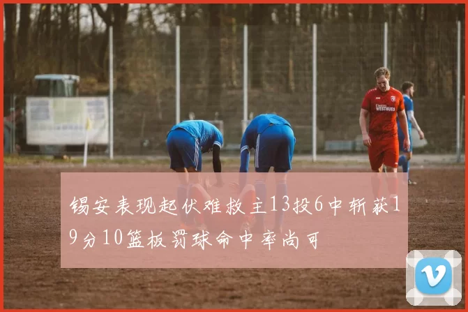 锡安表现起伏难救主13投6中斩获19分10篮板罚球命中率尚可