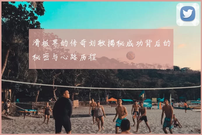 滑板界的传奇刘敏揭秘成功背后的秘密与心路历程