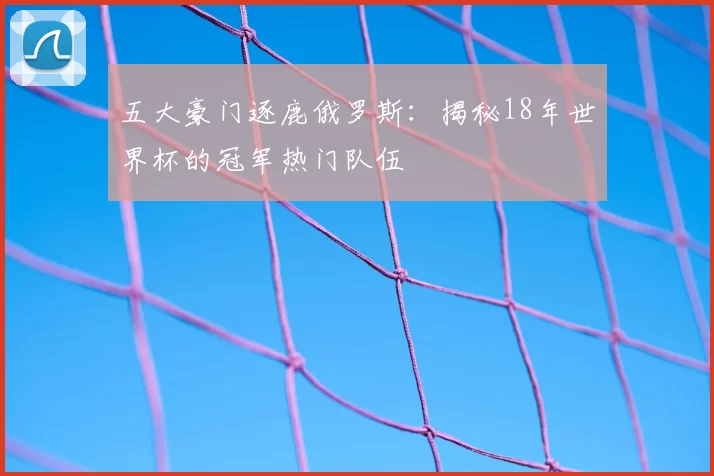 五大豪门逐鹿俄罗斯：揭秘18年世界杯的冠军热门队伍