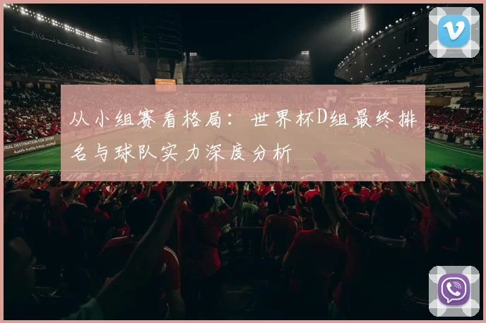 从小组赛看格局：世界杯D组最终排名与球队实力深度分析
