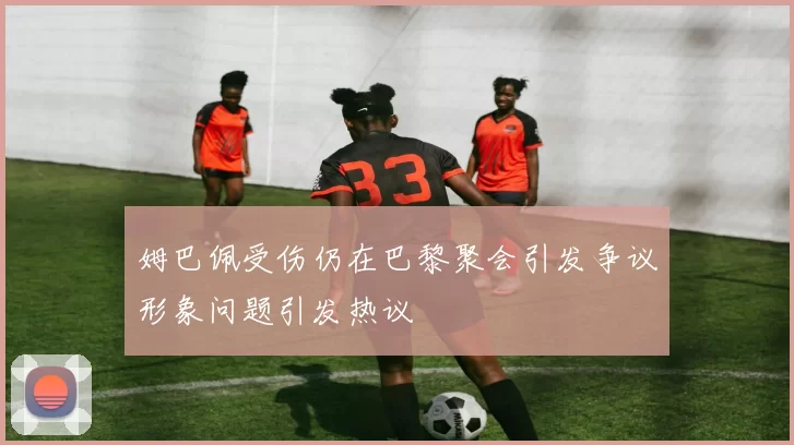 姆巴佩受伤仍在巴黎聚会引发争议形象问题引发热议