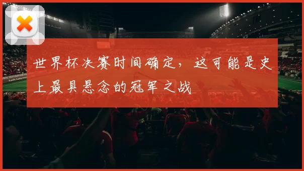 世界杯决赛时间确定,这可能是史上最具悬念的冠军之战