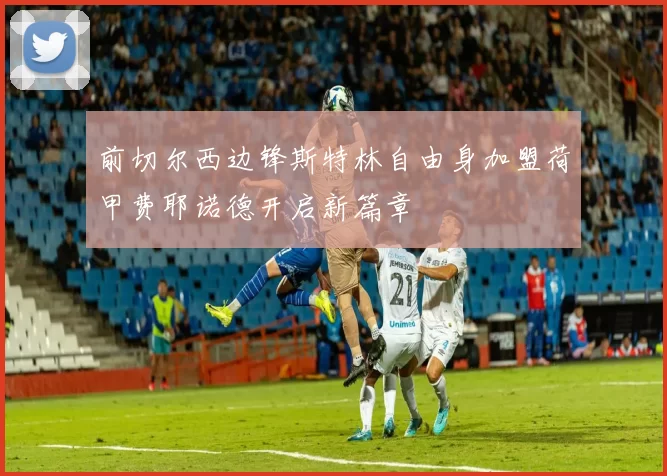 前切尔西边锋斯特林自由身加盟荷甲费耶诺德开启新篇章