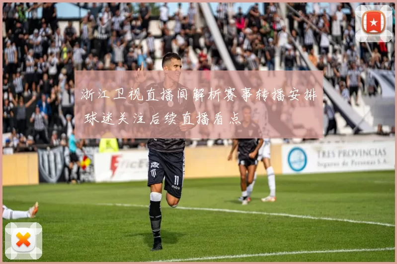 浙江卫视直播间解析赛事转播安排 球迷关注后续直播看点