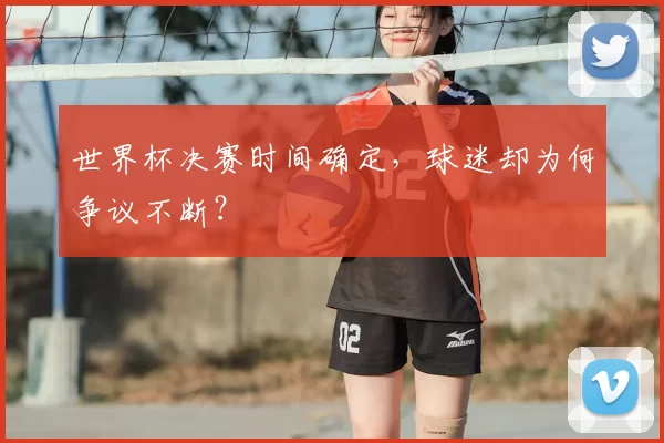 世界杯决赛时间确定,球迷却为何争议不断?