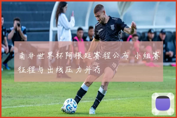 南非世界杯阿根廷赛程公布 小组赛征程与出线压力并存