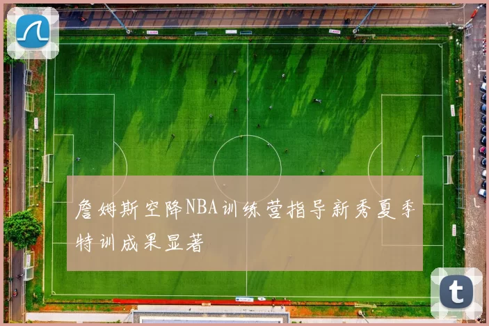 詹姆斯空降NBA训练营指导新秀夏季特训成果显著
