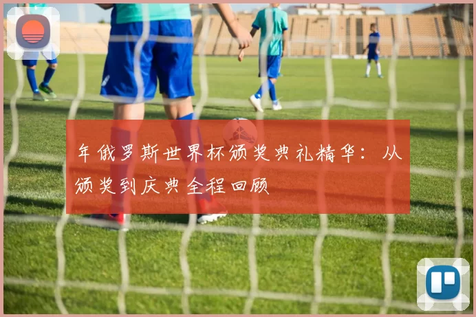 年俄罗斯世界杯颁奖典礼精华:从颁奖到庆典全程回顾