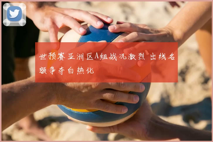 世预赛亚洲区A组战况激烈 出线名额争夺白热化