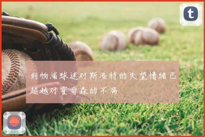 利物浦球迷对斯洛特的失望情绪已超越对霍奇森的不满