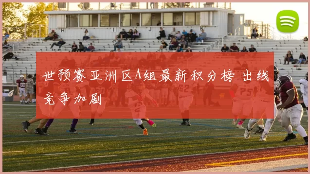 世预赛亚洲区A组最新积分榜 出线竞争加剧