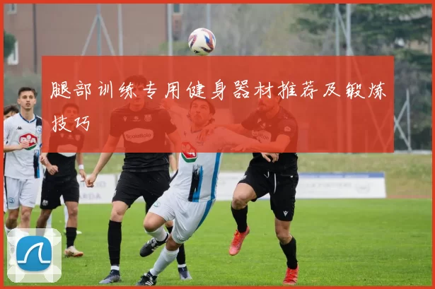 腿部训练专用健身器材推荐及锻炼技巧