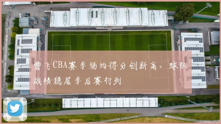 曹飞CBA赛季场均得分创新高，球队战绩稳居季后赛行列