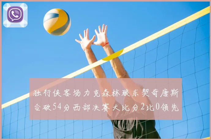 独行侠客场力克森林狼东契奇唐斯合砍54分西部决赛大比分2比0领先