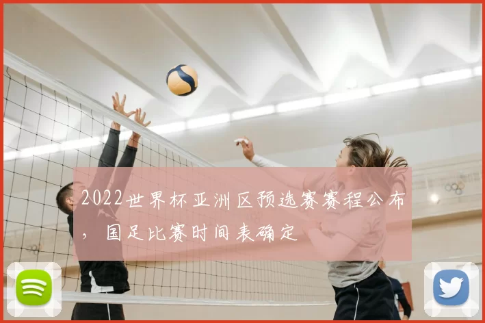 2022世界杯亚洲区预选赛赛程公布，国足比赛时间表确定