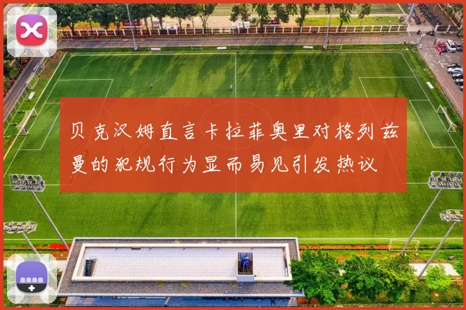 贝克汉姆直言卡拉菲奥里对格列兹曼的犯规行为显而易见引发热议