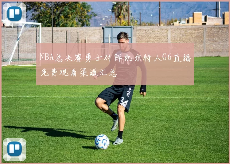 NBA总决赛勇士对阵凯尔特人G6直播免费观看渠道汇总