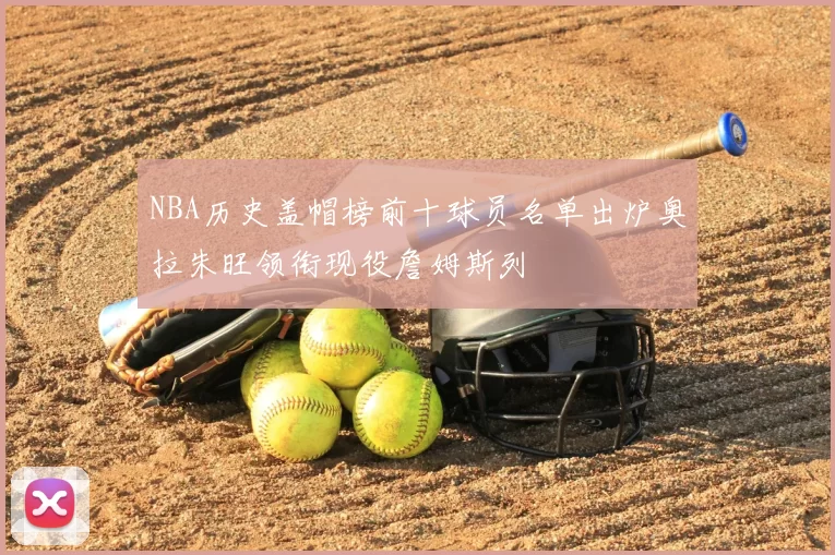 NBA历史盖帽榜前十球员名单出炉奥拉朱旺领衔现役詹姆斯列