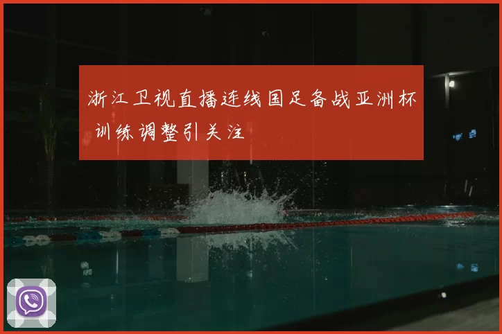 浙江卫视直播连线国足备战亚洲杯 训练调整引关注