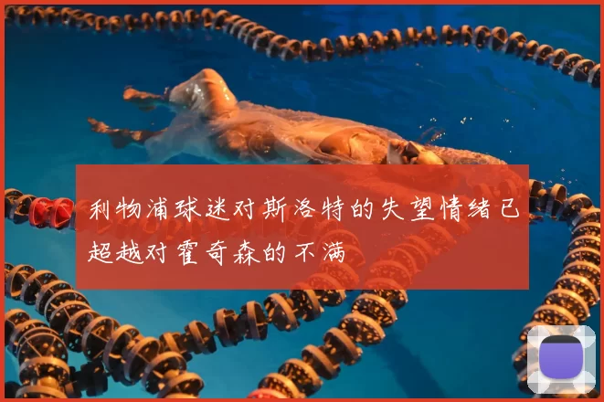 利物浦球迷对斯洛特的失望情绪已超越对霍奇森的不满