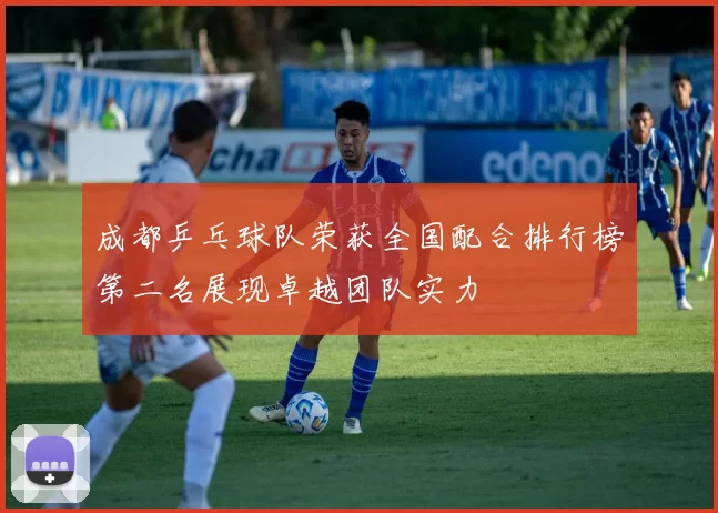 成都乒乓球队荣获全国配合排行榜第二名展现卓越团队实力