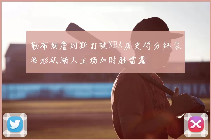 勒布朗詹姆斯打破NBA历史得分纪录洛杉矶湖人主场加时胜雷霆