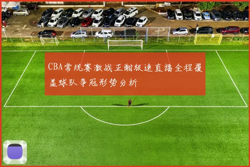 CBA常规赛激战正酣极速直播全程覆盖球队争冠形势分析